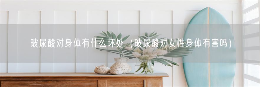 玻尿酸对身体有什么坏处（玻尿酸对女性身体有害吗）(1)