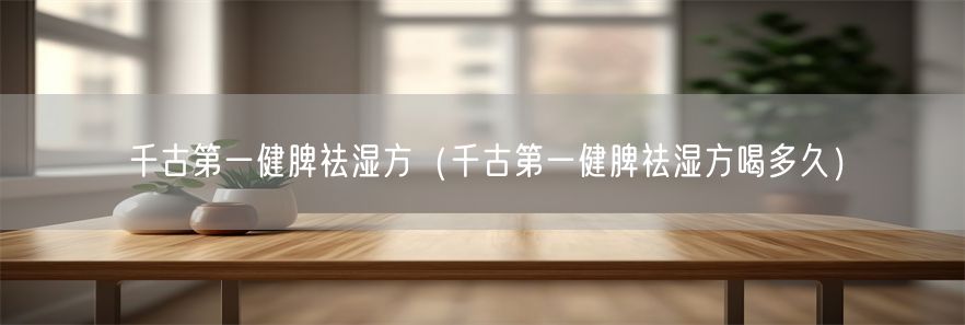 千古第一健脾祛湿方（千古第一健脾祛湿方喝多久）(1)