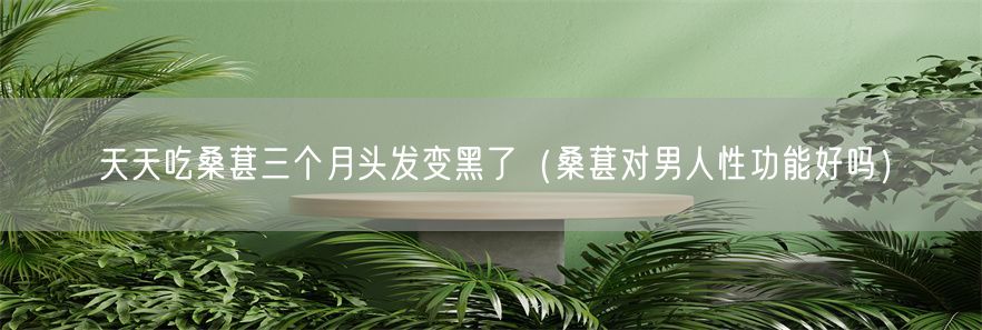 天天吃桑葚三个月头发变黑了（桑葚对男人性功能好吗）(1)