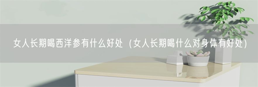 女人长期喝西洋参有什么好处（女人长期喝什么对身体有好处）(1)