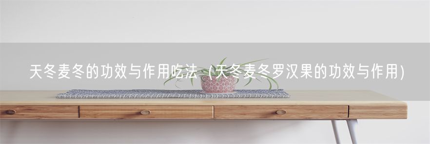 天冬麦冬的功效与作用吃法（天冬麦冬罗汉果的功效与作用）(1)