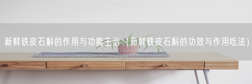 新鲜铁皮石斛的作用与功能主治（新鲜铁皮石斛的功效与作用吃法）(1)
