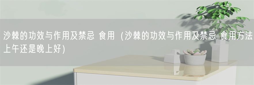 沙棘的功效与作用及禁忌 食用（沙棘的功效与作用及禁忌 食用方法上午还是晚上好）(1)