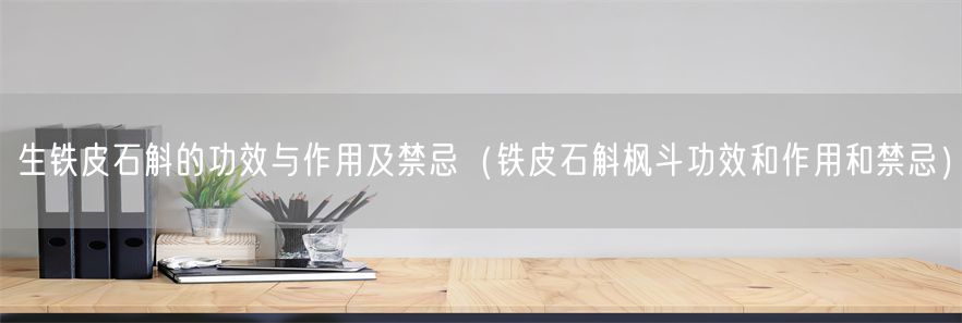 生铁皮石斛的功效与作用及禁忌（铁皮石斛枫斗功效和作用和禁忌）(1)