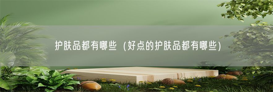 护肤品都有哪些（好点的护肤品都有哪些）(1)