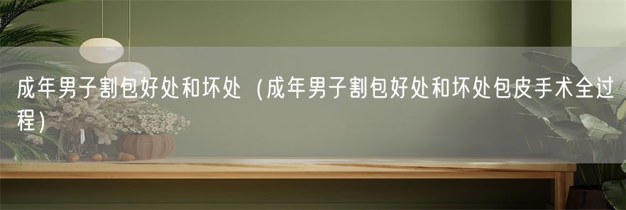 成年男子割包好处和坏处（成年男子割包好处和坏处包皮手术全过程）(1)