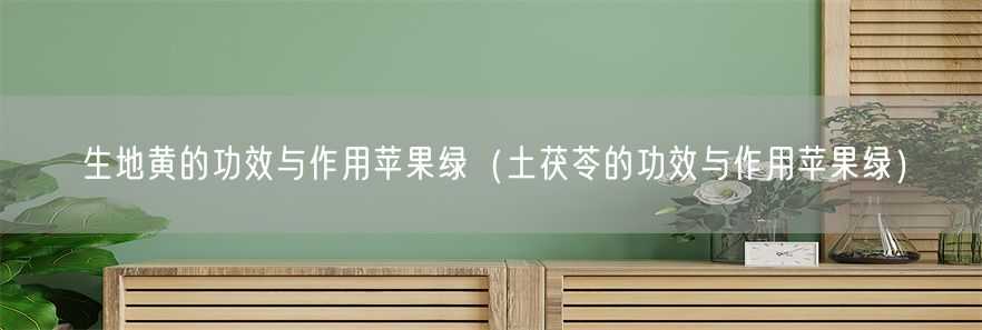 生地黄的功效与作用苹果绿（土茯苓的功效与作用苹果绿）(1)