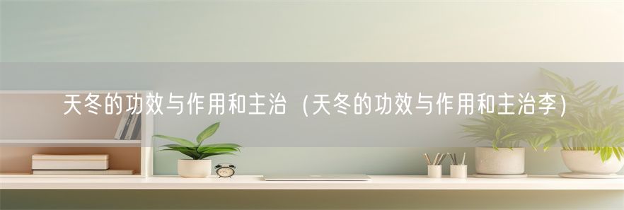 天冬的功效与作用和主治（天冬的功效与作用和主治李）(1)
