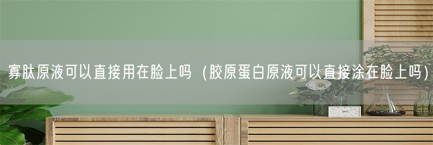 寡肽原液可以直接用在脸上吗（胶原蛋白原液可以直接涂在脸上吗）(1)