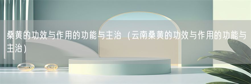 桑黄的功效与作用的功能与主治（云南桑黄的功效与作用的功能与主治）(1)
