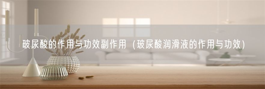玻尿酸的作用与功效副作用（玻尿酸润滑液的作用与功效）(1)