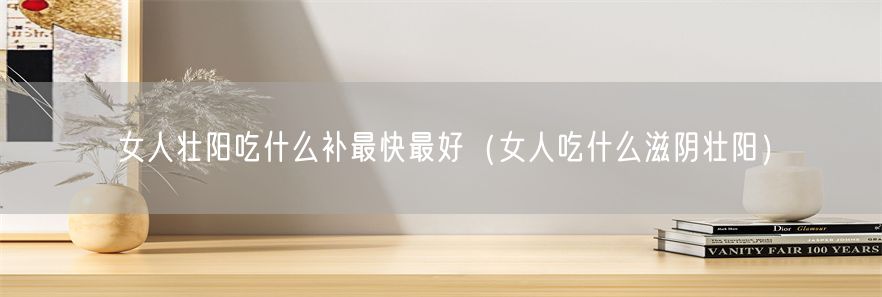 女人壮阳吃什么补最快最好（女人吃什么滋阴壮阳）(1)