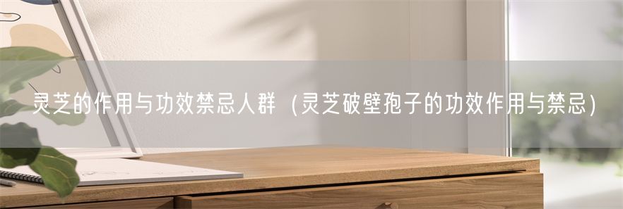 灵芝的作用与功效禁忌人群（灵芝破壁孢子的功效作用与禁忌）(1)