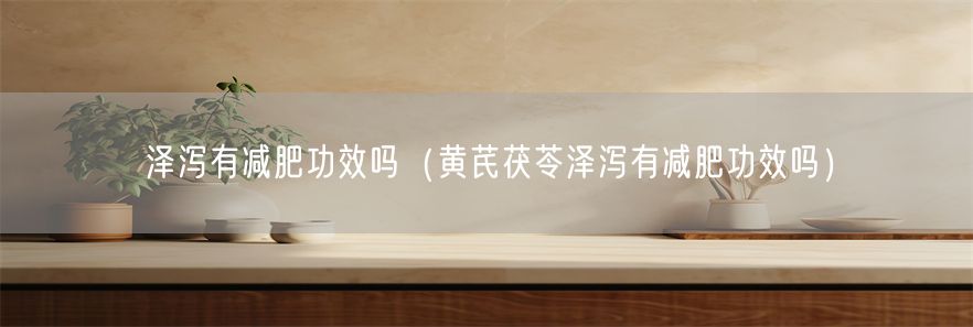 泽泻有减肥功效吗（黄芪茯苓泽泻有减肥功效吗）(1)