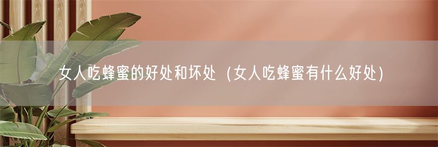 女人吃蜂蜜的好处和坏处（女人吃蜂蜜有什么好处）(1)