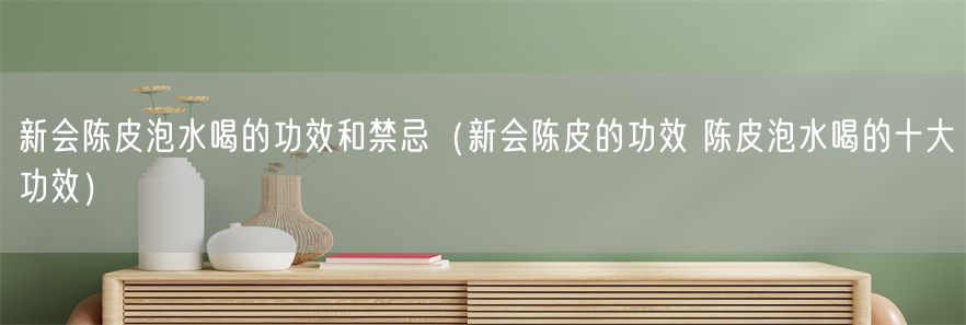 新会陈皮泡水喝的功效和禁忌（新会陈皮的功效 陈皮泡水喝的十大功效）(1)