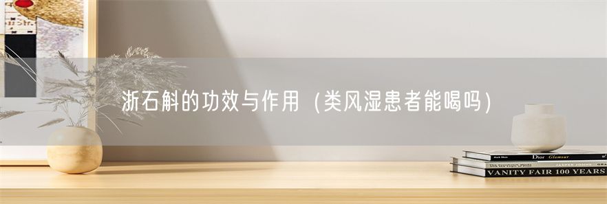 浙石斛的功效与作用（类风湿患者能喝吗）(1)