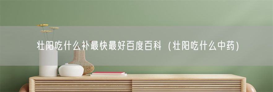 壮阳吃什么补最快最好百度百科（壮阳吃什么中药）(1)