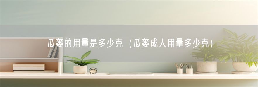 瓜蒌的用量是多少克（瓜蒌成人用量多少克）(1)