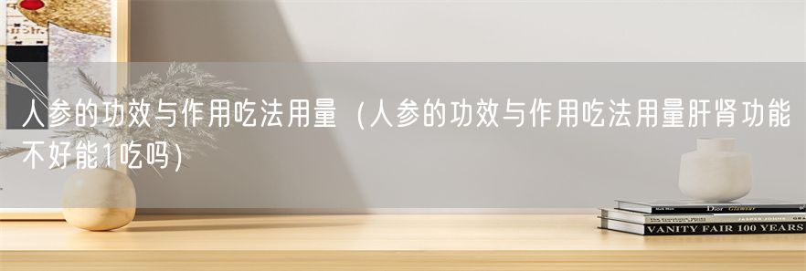 人参的功效与作用吃法用量（人参的功效与作用吃法用量肝肾功能不好能1吃吗）(1)