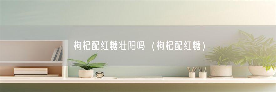 枸杞配红糖壮阳吗（枸杞配红糖）(1)
