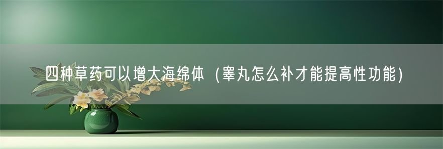 四种草药可以增大海绵体（睾丸怎么补才能提高性功能）(1)