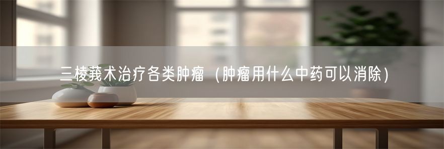三棱莪术治疗各类肿瘤（肿瘤用什么中药可以消除）(1)