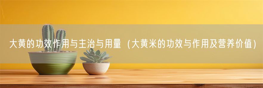 大黄的功效作用与主治与用量（大黄米的功效与作用及营养价值）(1)