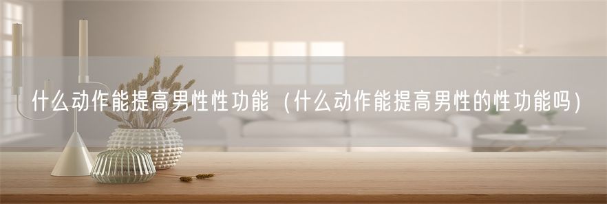 什么动作能提高男性性功能（什么动作能提高男性的性功能吗）(1)