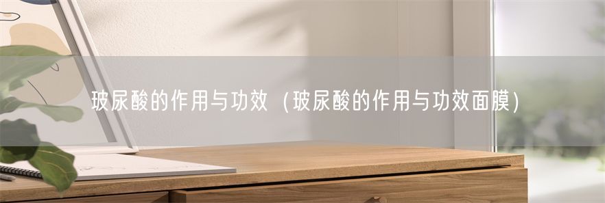 玻尿酸的作用与功效（玻尿酸的作用与功效面膜）(1)