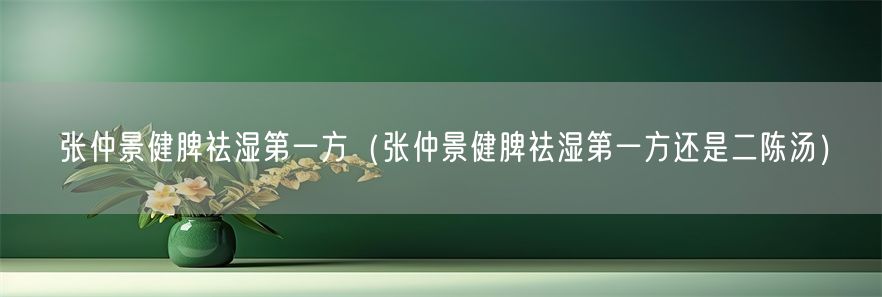 张仲景健脾祛湿第一方（张仲景健脾祛湿第一方还是二陈汤）(1)