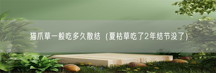 猫爪草一般吃多久散结（夏枯草吃了2年结节没了）(1)