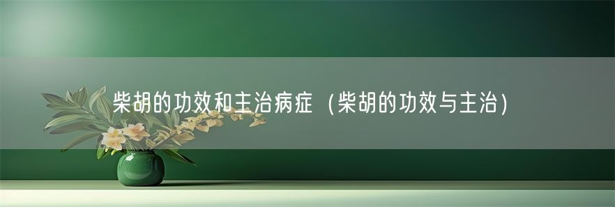 柴胡的功效和主治病症（柴胡的功效与主治）(1)