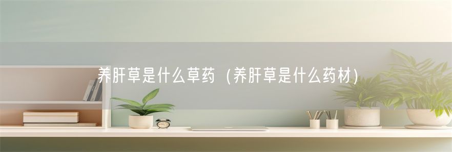 养肝草是什么草药（养肝草是什么药材）(1)