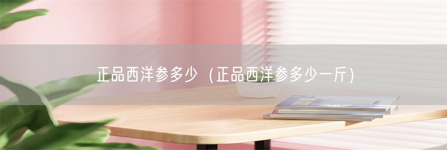 正品西洋参多少（正品西洋参多少一斤）(1)