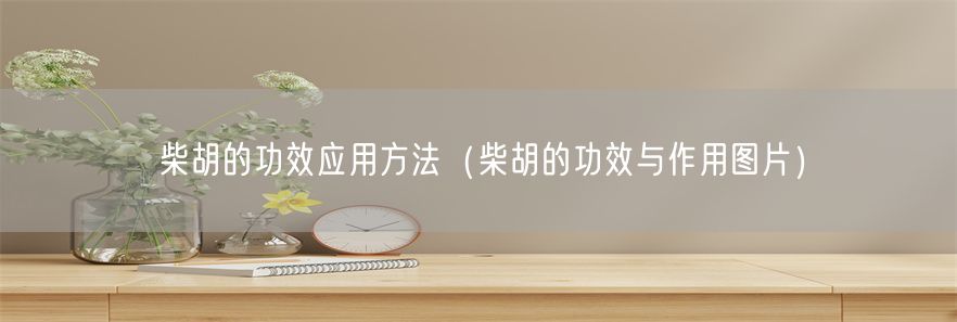 柴胡的功效应用方法（柴胡的功效与作用图片）(1)