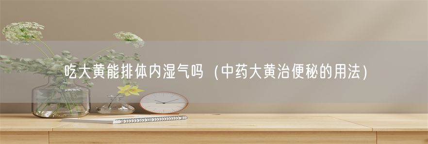 吃大黄能排体内湿气吗（中药大黄治便秘的用法）(1)