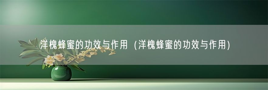 洋槐蜂蜜的功效与作用（洋槐蜂蜜的功效与作用）(1)