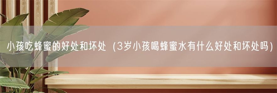 小孩吃蜂蜜的好处和坏处（3岁小孩喝蜂蜜水有什么好处和坏处吗）(1)