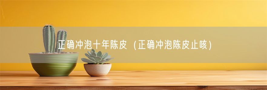 正确冲泡十年陈皮（正确冲泡陈皮止咳）(1)