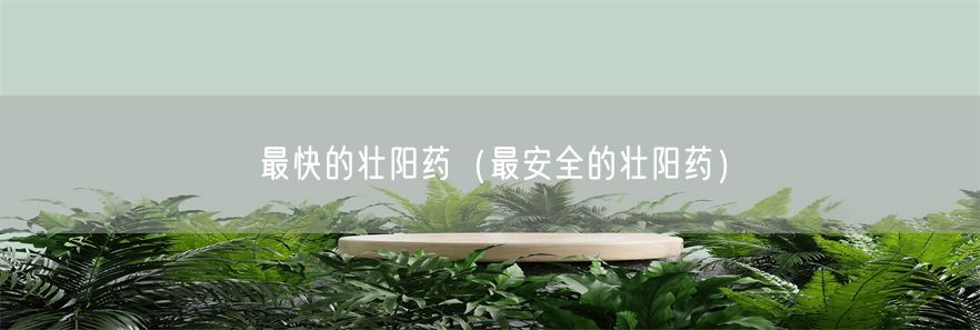 最快的壮阳药（最安全的壮阳药）(1)