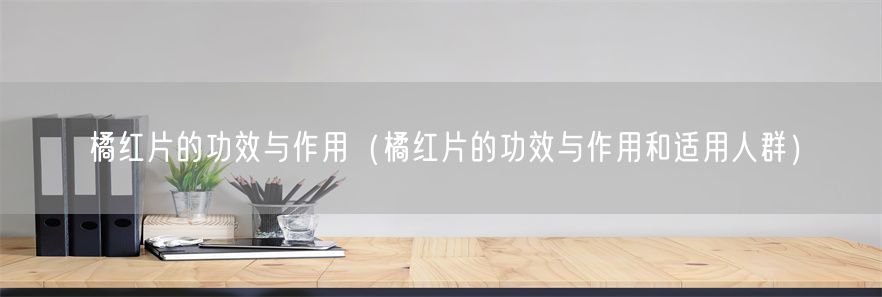 橘红片的功效与作用（橘红片的功效与作用和适用人群）(1)