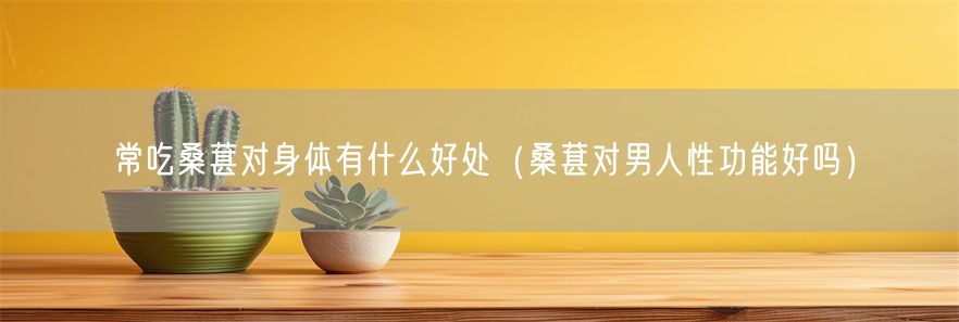 常吃桑葚对身体有什么好处（桑葚对男人性功能好吗）(1)