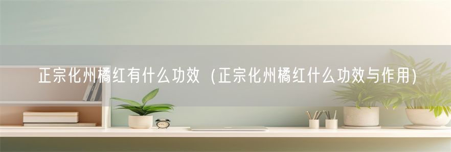正宗化州橘红有什么功效（正宗化州橘红什么功效与作用）(1)