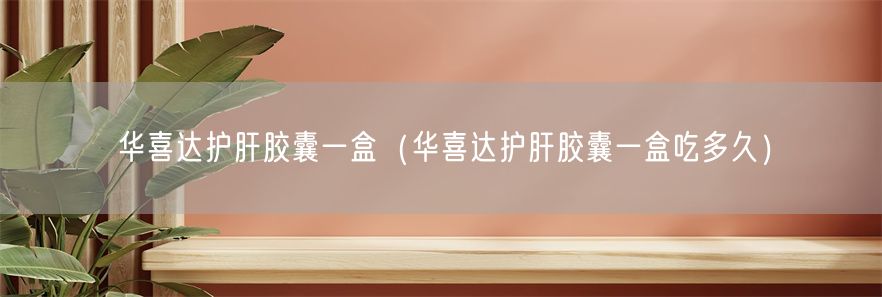 华喜达护肝胶囊一盒（华喜达护肝胶囊一盒吃多久）(1)