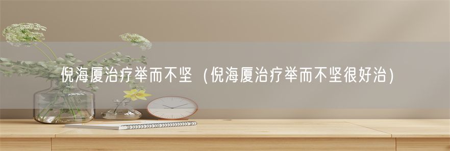 倪海厦治疗举而不坚（倪海厦治疗举而不坚很好治）(1)