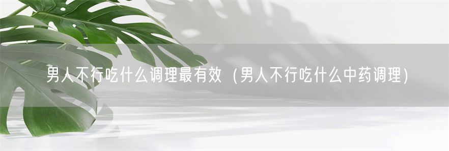 男人不行吃什么调理最有效（男人不行吃什么中药调理）(1)